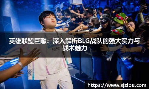 英雄联盟巨献：深入解析BLG战队的强大实力与战术魅力