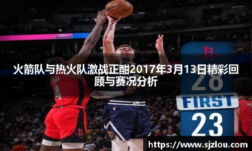 火箭队与热火队激战正酣2017年3月13日精彩回顾与赛况分析